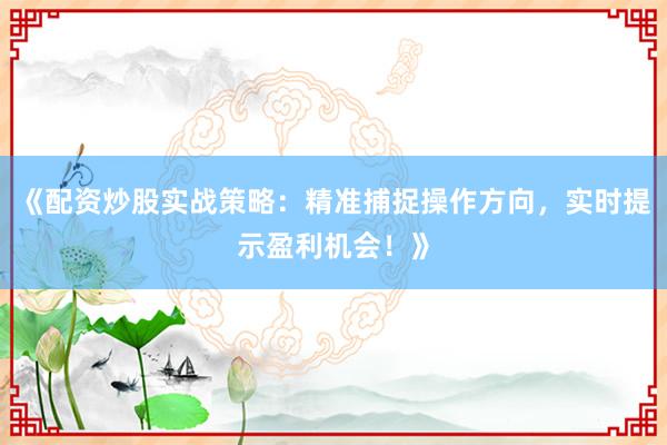 《配资炒股实战策略：精准捕捉操作方向，实时提示盈利机会！》