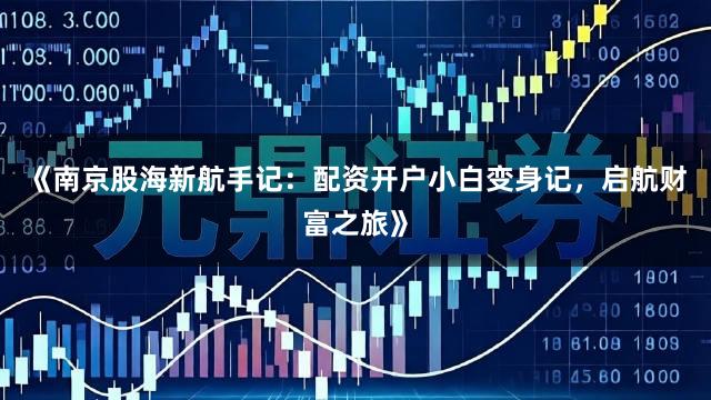 《南京股海新航手记：配资开户小白变身记，启航财富之旅》