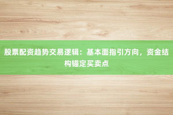 股票配资趋势交易逻辑：基本面指引方向，资金结构锚定买卖点