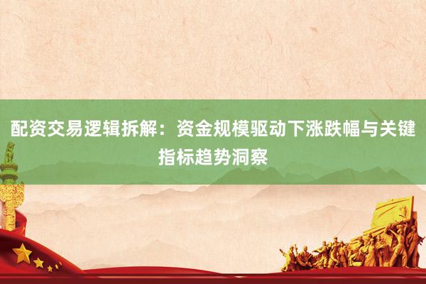 配资交易逻辑拆解:资金规模驱动下涨跌幅与关键指标趋势洞察