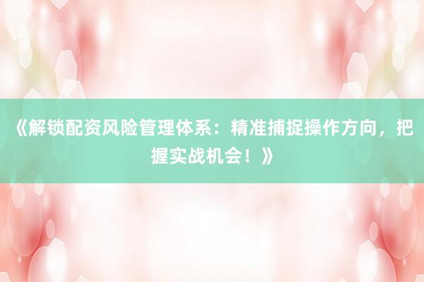 《解锁配资风险管理体系：精准捕捉操作方向，把握实战机会！》