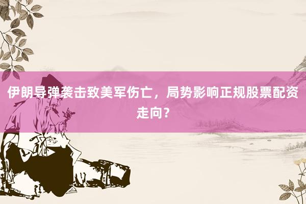 伊朗导弹袭击致美军伤亡，局势影响正规股票配资走向？