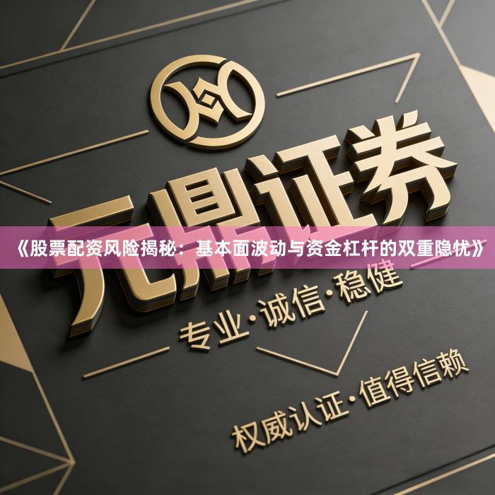 《股票配资风险揭秘：基本面波动与资金杠杆的双重隐忧》