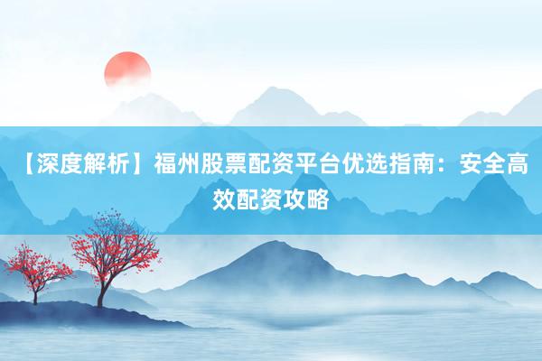 【深度解析】福州股票配资平台优选指南:安全高效配资攻略