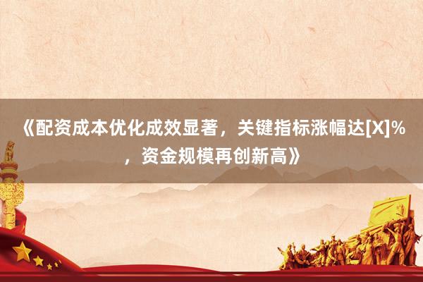 《配资成本优化成效显著，关键指标涨幅达[X]%，资金规模再创新高》