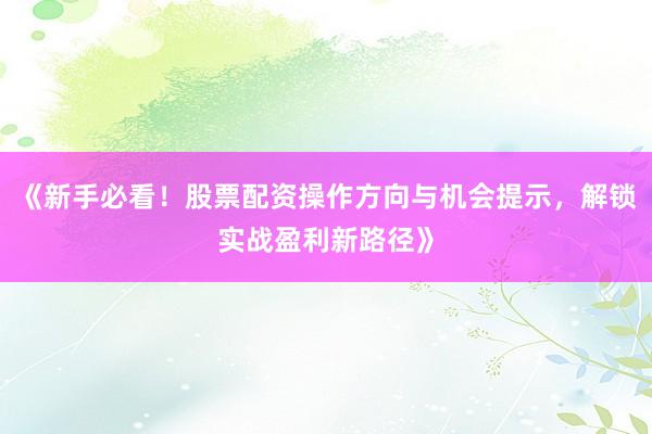《新手必看!股票配资操作方向与机会提示,解锁实战盈利新路径》