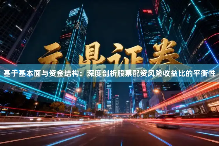 基于基本面与资金结构:深度剖析股票配资风险收益比的平衡性