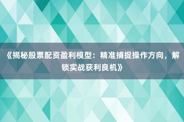 《揭秘股票配资盈利模型：精准捕捉操作方向，解锁实战获利良机》