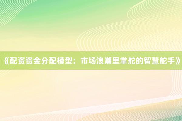 《配资资金分配模型:市场浪潮里掌舵的智慧舵手》