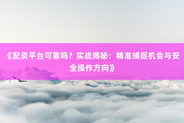 《配资平台可靠吗？实战揭秘：精准捕捉机会与安全操作方向》