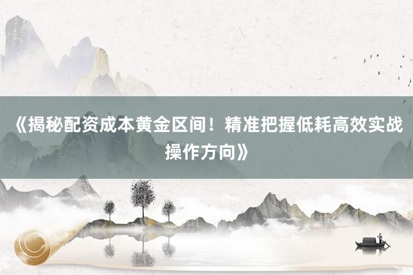 《揭秘配资成本黄金区间!精准把握低耗高效实战操作方向》
