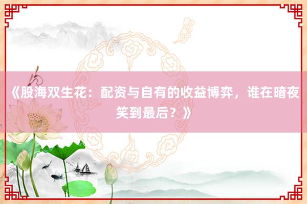 《股海双生花:配资与自有的收益博弈,谁在暗夜笑到最后?》