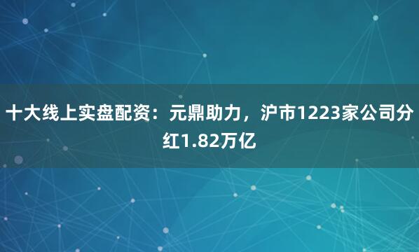 十大线上实盘配资：元鼎助力，沪市1223家公司分红1.82万亿