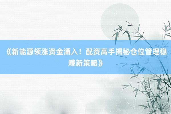 《新能源领涨资金涌入！配资高手揭秘仓位管理稳赚新策略》