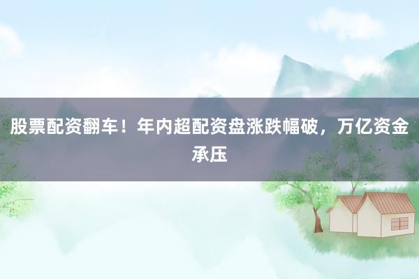 股票配资翻车!年内超配资盘涨跌幅破,万亿资金承压