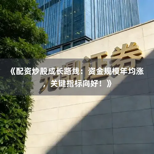 《配资炒股成长路线：资金规模年均涨 ，关键指标向好！》