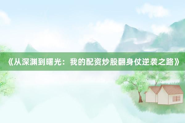 《从深渊到曙光：我的配资炒股翻身仗逆袭之路》
