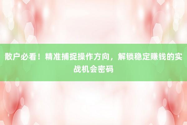 散户必看！精准捕捉操作方向，解锁稳定赚钱的实战机会密码