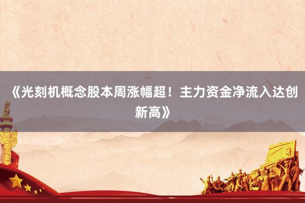 《光刻机概念股本周涨幅超!主力资金净流入达创新高》