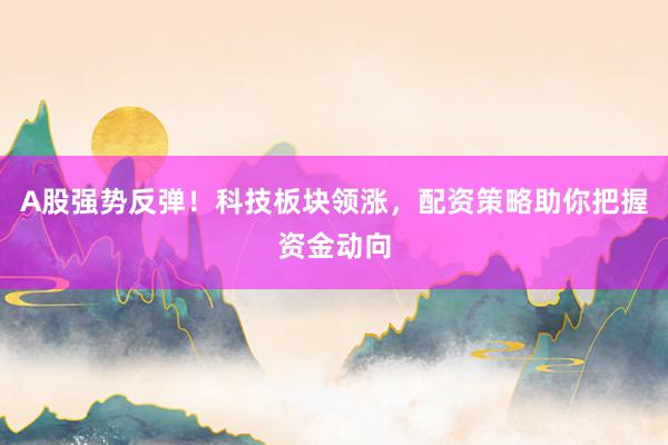 A股强势反弹！科技板块领涨，配资策略助你把握资金动向