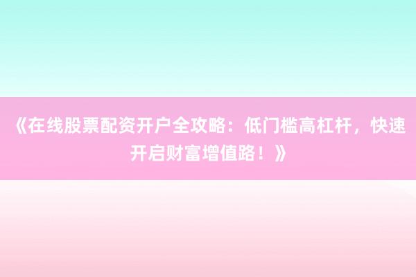 《在线股票配资开户全攻略：低门槛高杠杆，快速开启财富增值路！》