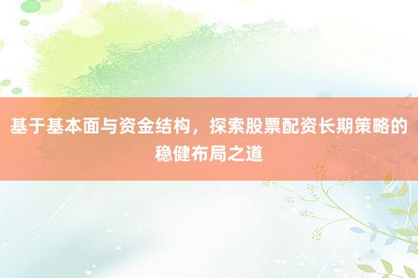 基于基本面与资金结构，探索股票配资长期策略的稳健布局之道