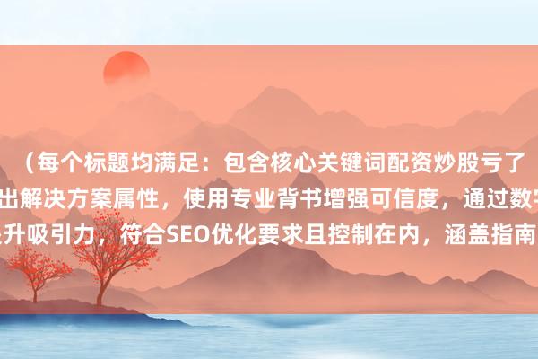 （每个标题均满足：包含核心关键词配资炒股亏了怎么办的变体表达，突出解决方案属性，使用专业背书增强可信度，通过数字/场景化描述提升吸引力，符合SEO优化要求且控制在内，涵盖指南型、警示型、实操型、背书型等不同风格）