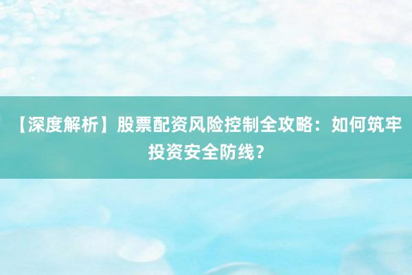 【深度解析】股票配资风险控制全攻略：如何筑牢投资安全防线？