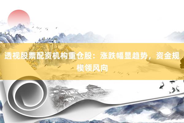 透视股票配资机构重仓股：涨跌幅显趋势，资金规模领风向