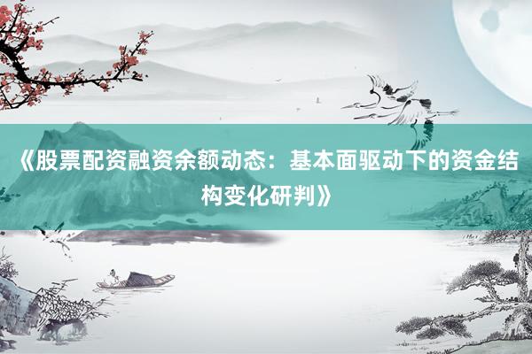 《股票配资融资余额动态：基本面驱动下的资金结构变化研判》