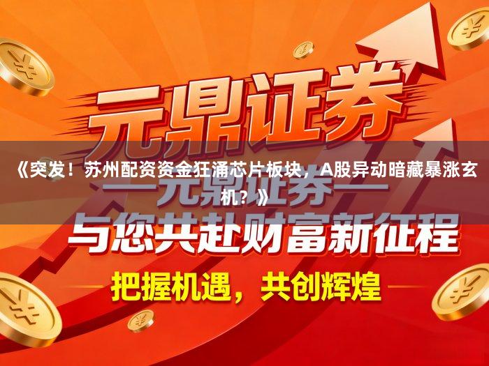 《突发!苏州配资资金狂涌芯片板块,A股异动暗藏暴涨玄机?》