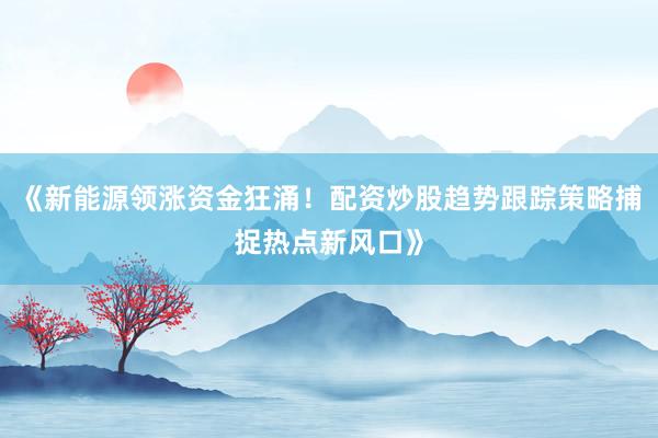 《新能源领涨资金狂涌！配资炒股趋势跟踪策略捕捉热点新风口》