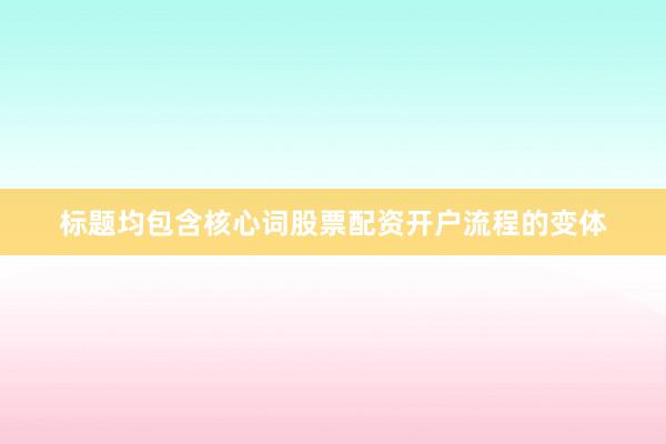 标题均包含核心词股票配资开户流程的变体