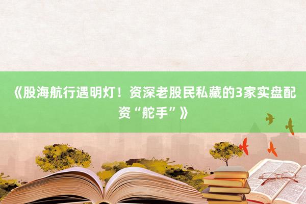 《股海航行遇明灯！资深老股民私藏的3家实盘配资“舵手”》