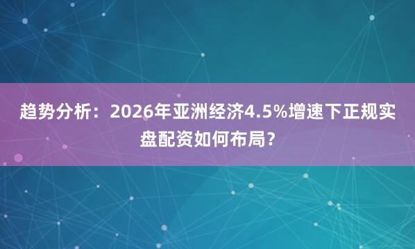 趋势分析：2026年亚洲经济4.5%增速下正规实盘配资如何布局？