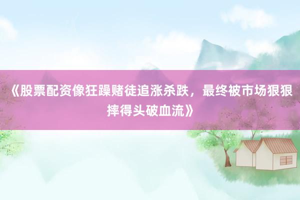 《股票配资像狂躁赌徒追涨杀跌,最终被市场狠狠摔得头破血流》