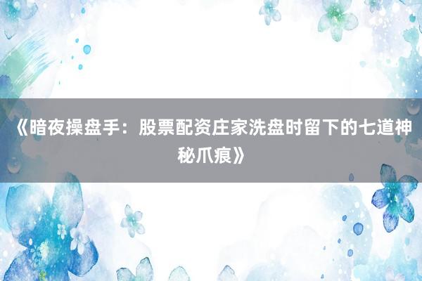 《暗夜操盘手：股票配资庄家洗盘时留下的七道神秘爪痕》