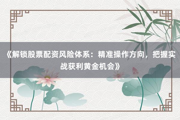 《解锁股票配资风险体系：精准操作方向，把握实战获利黄金机会》