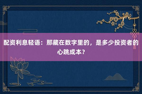 配资利息轻语：那藏在数字里的，是多少投资者的心跳成本？