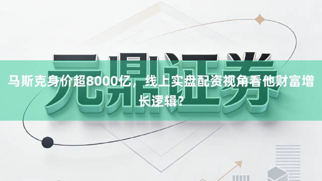 马斯克身价超8000亿，线上实盘配资视角看他财富增长逻辑？