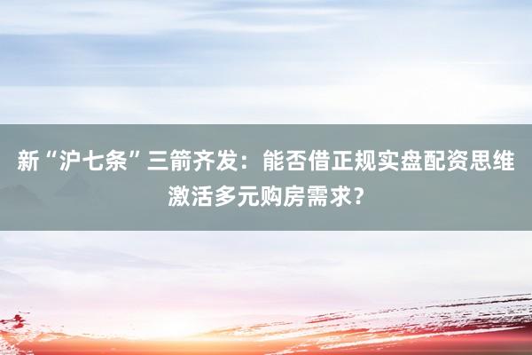 新“沪七条”三箭齐发：能否借正规实盘配资思维激活多元购房需求？