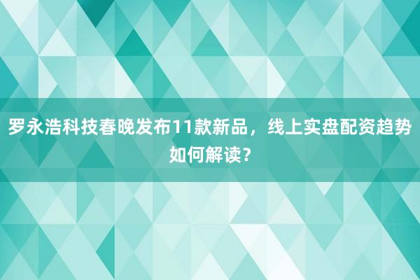 罗永浩科技春晚发布11款新品,线上实盘配资趋势如何解读?