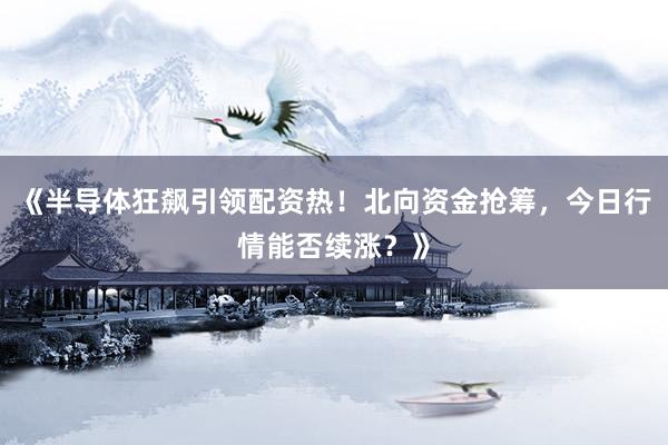 《半导体狂飙引领配资热!北向资金抢筹,今日行情能否续涨?》