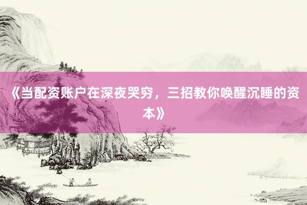 《当配资账户在深夜哭穷，三招教你唤醒沉睡的资本》