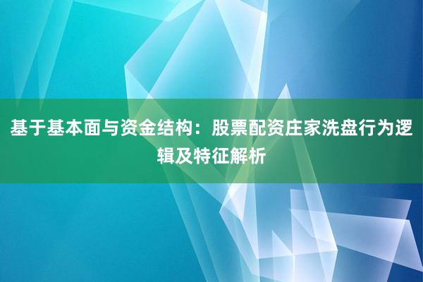 基于基本面与资金结构：股票配资庄家洗盘行为逻辑及特征解析