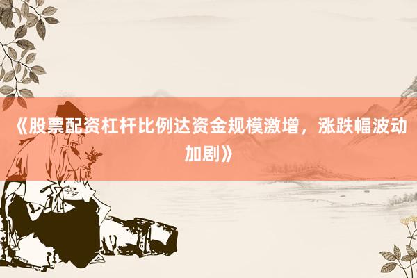 《股票配资杠杆比例达资金规模激增，涨跌幅波动加剧》