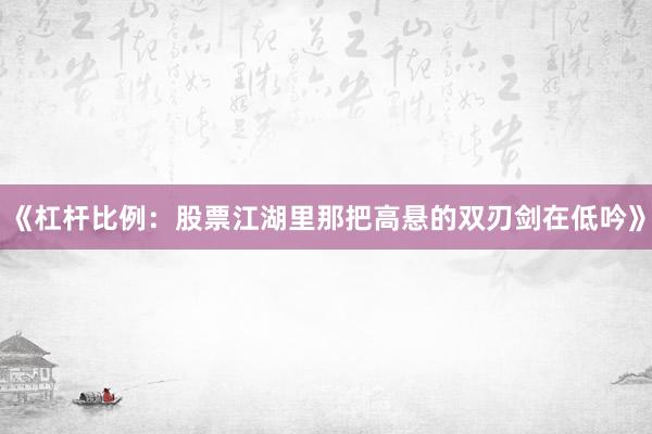 《杠杆比例：股票江湖里那把高悬的双刃剑在低吟》