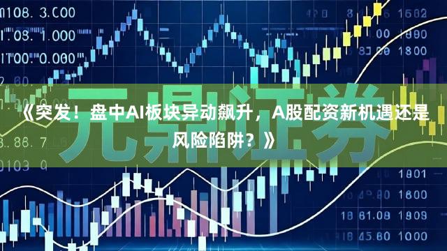 《突发！盘中AI板块异动飙升，A股配资新机遇还是风险陷阱？》