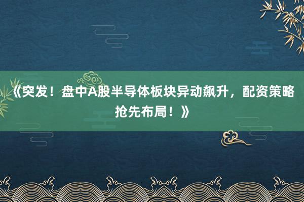 《突发!盘中A股半导体板块异动飙升,配资策略抢先布局!》