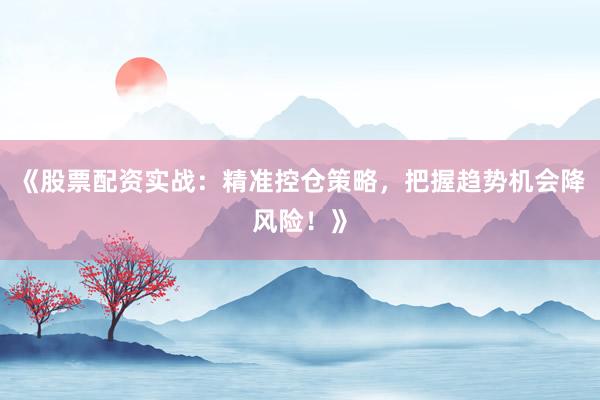 《股票配资实战：精准控仓策略，把握趋势机会降风险！》
